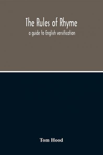 The Rules Of Rhyme; A Guide To English Versification. With A Compendious Dictionary Of Rhymes An Examination Of Classical Measures And Comments Upon Burlesque Comic Verse And Song-Writing