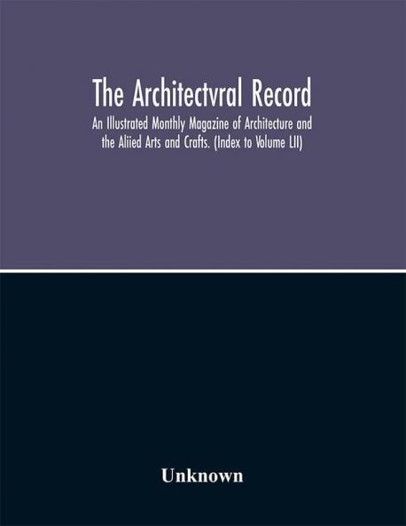 The Architectvral Record; An Illustrated Monthly Magazine of Architecture and the Aliied Arts and Crafts. (Index to Volume LII)