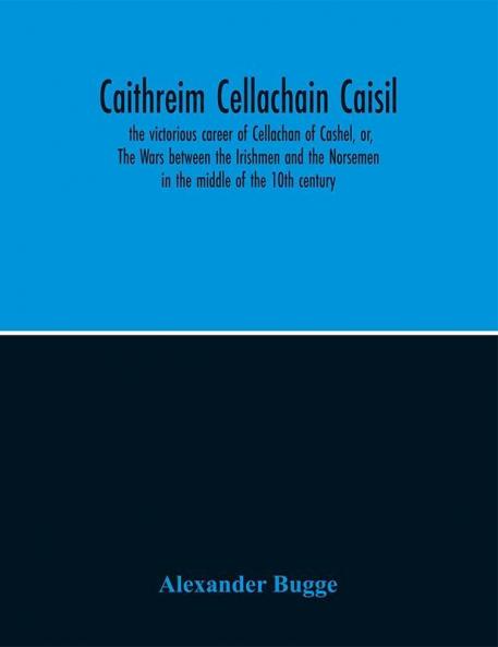 Caithreim Cellachain Caisil : the victorious career of Cellachan of Cashel or The Wars between the Irishmen and the Norsemen in the middle of the 10th century