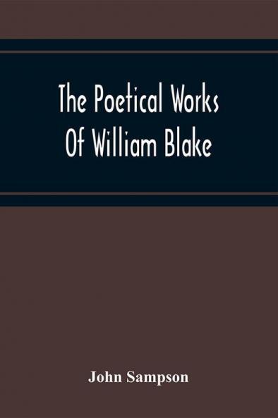 The Poetical Works Of William Blake; A New And Verbatim Text From The Manuscript Engraved And Letterpress Originals With Variorum Readings And Bibliographical Notes And Prefaces