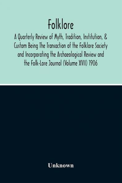 Folklore; A Quarterly Review Of Myth Tradition Institution & Custom Being The Transaction Of The Folklore Society And Incorporating The Archaeological Review And The Folk-Lore Journal (Volume Xvii) 1906