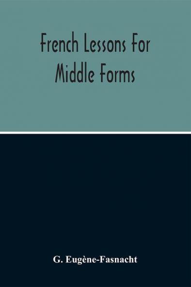 French Lessons For Middle Forms; Containing An Elementary Accidence And Syntax With Copious Exercises Conversations And Readings