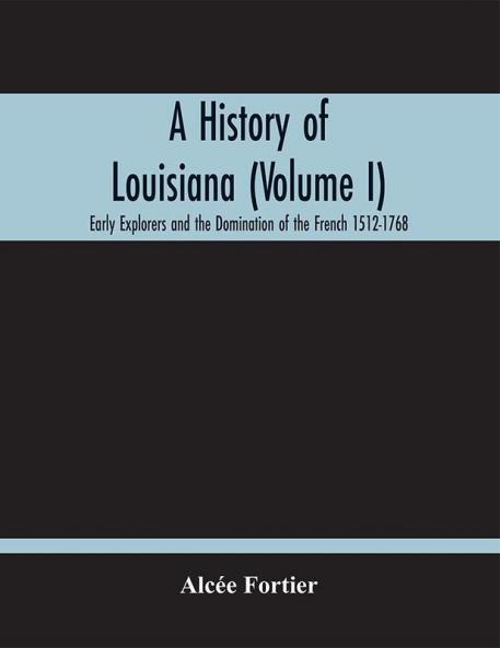 A History Of Louisiana (Volume I); Early Explorers And The Domination Of The French 1512-1768