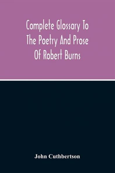 Complete Glossary To The Poetry And Prose Of Robert Burns. With Upwards Of Three Thousand Illustrations From English Authors