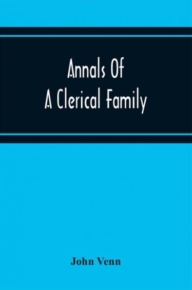 Annals Of A Clerical Family Being Some Account Of The Family And Descendants Of William Venn Vicar Of Otterton Devon 1600-1621