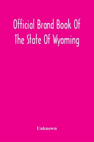 Official Brand Book Of The State Of Wyoming Showing All The Brands On Cattle Horses Mules Asses And Sheep Recorded Under The Provisions Of The Act Approved February 18Th 1909 And Other Brands Recorded Up To October 11Th 1912