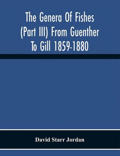 The Genera Of Fishes (Part Iii) From Guenther To Gill 1859-1880 Twenty Two Years With The Accepted Type Of Each A Contribution To The Stability Of Scientific Nomenclature