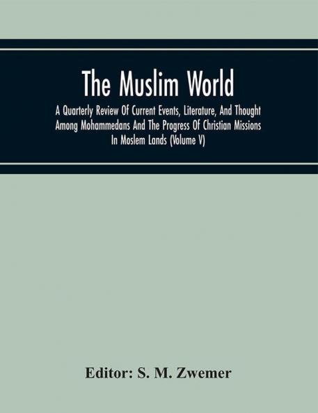 The Muslim World; A Quarterly Review Of Current Events Literature And Thought Among Mohammedans And The Progress Of Christian Missions In Moslem Lands (Volume V)