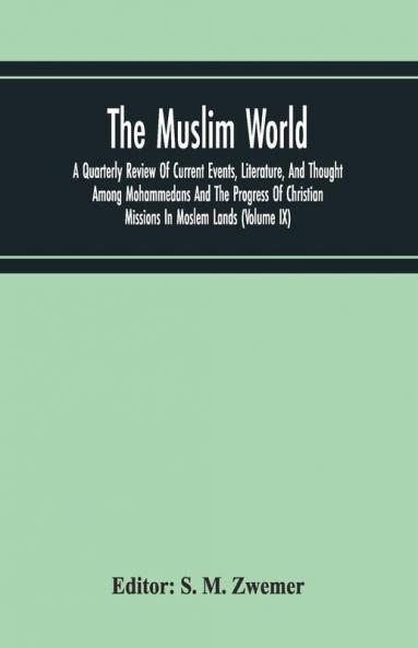The Muslim World; A Quarterly Review Of Current Events Literature And Thought Among Mohammedans And The Progress Of Christian Missions In Moslem Lands (Volume Ix)