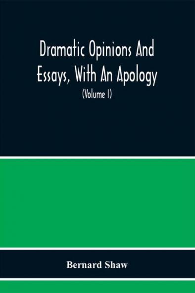 Dramatic Opinions And Essays With An Apology; Containing As Well A Word On The Dramatic Opinions And Essays Of Bernard Shaw (Volume I)