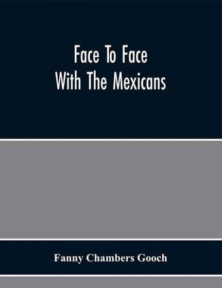 Face To Face With The Mexicans : The Domestic Life Educational Social And Business Ways Statesmanship And Literature Legendary And General History Of The Mexican People As Seen And Studied By An American Woman During Seven Years Of Intercourse
