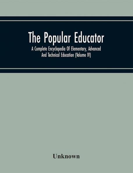The Popular Educator: A Complete Encyclopedia Of Elementary Advanced And Technical Education (Volume IV)