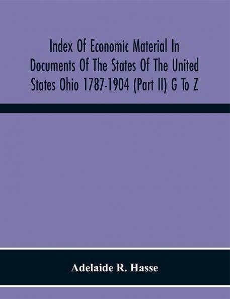 Index Of Economic Material In Documents Of The States Of The United States Ohio 1787-1904 (Part Ii) G To Z ; Prepared For The Department Of Economics And Sociology Of The Carnegie Institution Of Washington