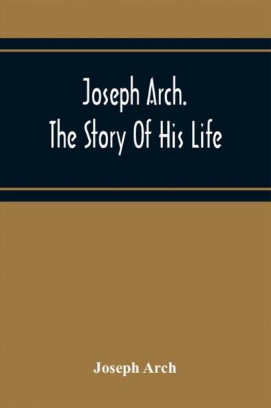 Joseph Arch. The Story Of His Life