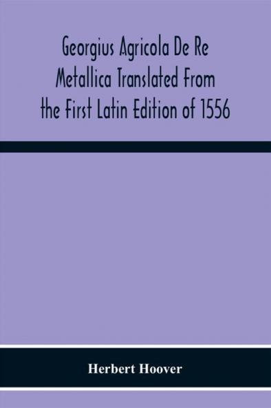 Georgius Agricola De Re Metallica Translated From The First Latin Edition Of 1556 With Biographical Introduction Annotations And Appendices Upon The Development Of Mining Methods Metallurgical Processes Geology Mineralogy & Mining Law From The Earlies