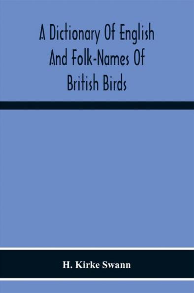 A Dictionary Of English And Folk-Names Of British Birds; With Their History Meaning And First Usage And The Folk-Lore Weather-Lore Legends Etc. Relating To The More Familiar Species