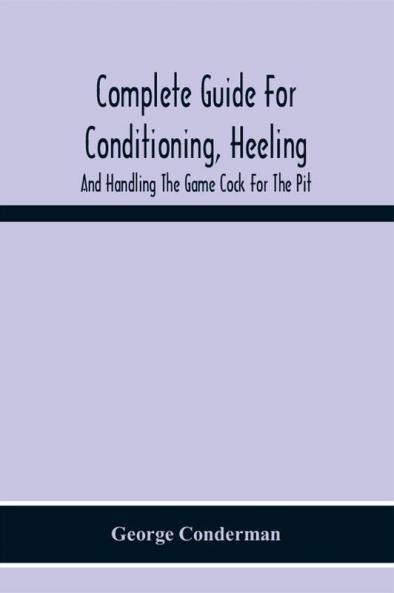 Complete Guide For Conditioning Heeling And Handling The Game Cock For The Pit