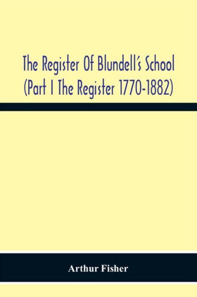 The Register Of Blundell'S School (Part I The Register 1770-1882