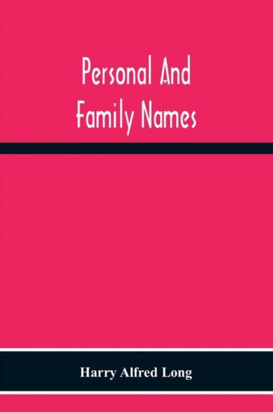 Personal And Family Names; A Popular Monograph On The Origin And History Of The Nomenclature Of The Present And Former Times