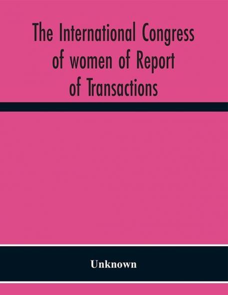The International congress of women of Report of Transactions of the Second Quinquennial Meeting held in London July 1899