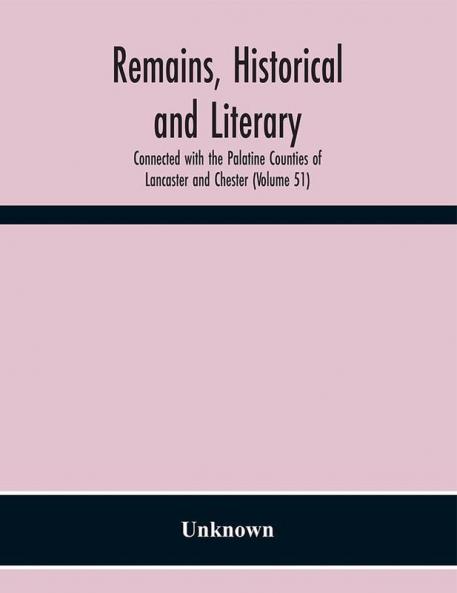Remains Historical and Literary Connected with the Palatine Counties of Lancaster and Chester (Volume 51)