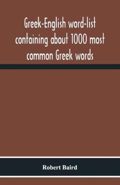 Greek-English Word-List Containing About 1000 Most Common Greek Words So Arranged As To Be Most Easily Learned And Remembered