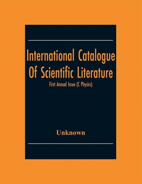 International Catalogue Of Scientific Literature; First Annual Issue (C Physics)