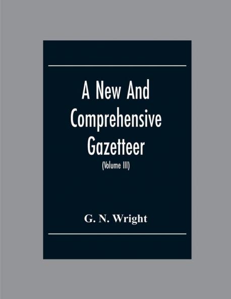 A New And Comprehensive Gazetteer; Being A Delineation Of The Esent State Of The World From The Most Recent Authorities Arranged In Alphabetical Order And Constituting A Systematic Course Of Geography (Volume Iii)