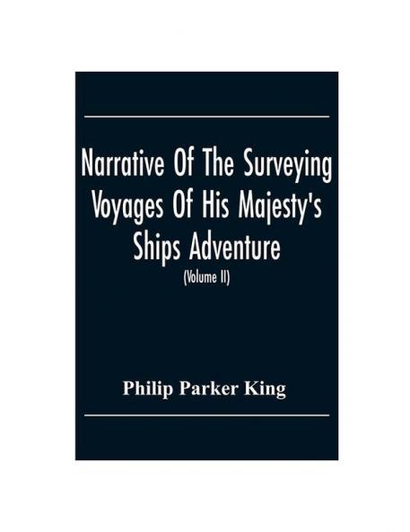 Narrative Of The Surveying Voyages Of His Majesty'S Ships Adventure And Beagle Between The Years 1826 And 1836 Describing Their Examination Of The Southern Shores Of South America And The Beagle'S Circumnavigation Of The Globe (Volume Ii)