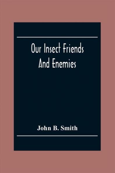 Our Insect Friends And Enemies; The Relation Of Insects To Man To Other Animals To One Another And To Plants With A Chapter On The War Against Insects