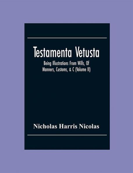 Testamenta Vetusta: Being Illustrations From Wills Of Manners Customs &C. As Well As Of The Descents And Possessions Of Many Distinguished Families. From The Reign Of Henry The Second To The Accession Of Queen Elizabeth (Volume Ii)