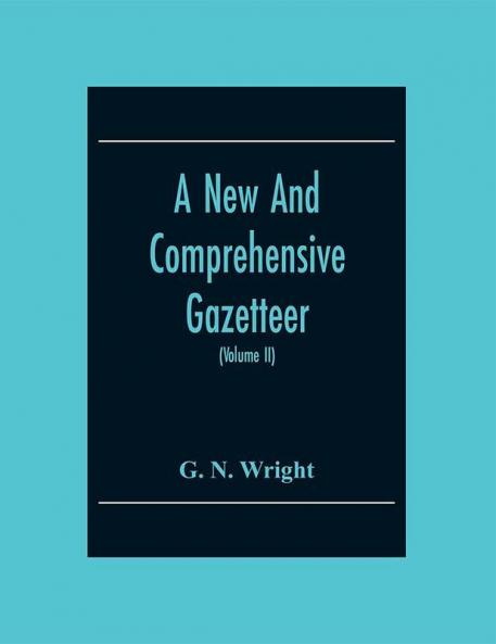 A New And Comprehensive Gazetteer; Being A Delineation Of The Present State Of The World From The Most Recent Authorities Arranged In Alphabetical Order And Constituting A Systematic Dictionary Of Geography (Volume Ii)