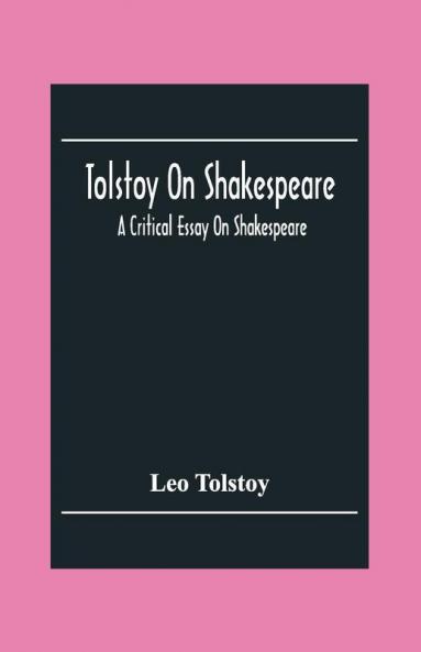 Tolstoy On Shakespeare; A Critical Essay On Shakespeare