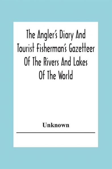 The Angler's Diary And Tourist Fisherman'S Gazetteer Of The Rivers And Lakes Of The World; To Which Are Added Forms For Registering The Fish Taken During The Year