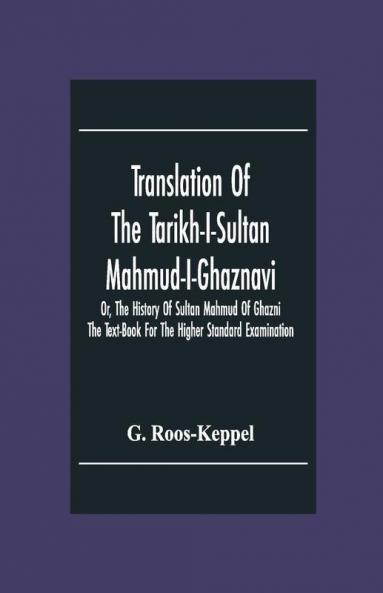Translation Of The Tarikh-I-Sultan Mahmud-I-Ghaznavi Or The History Of Sultan Mahmud Of Ghazni : The Text-Book For The Higher Standard Examination