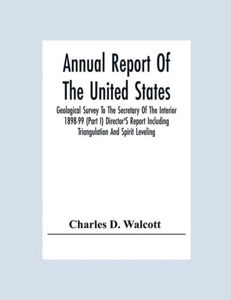 Annual Report Of The United States Geological Survey To The Secretary Of The Interior 1898-99 (Part I) Director'S Report Including Triangulation And Spirit Leveling