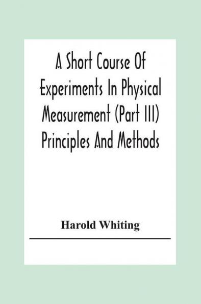 A Short Course Of Experiments In Physical Measurement (Part Iii) Principles And Methods