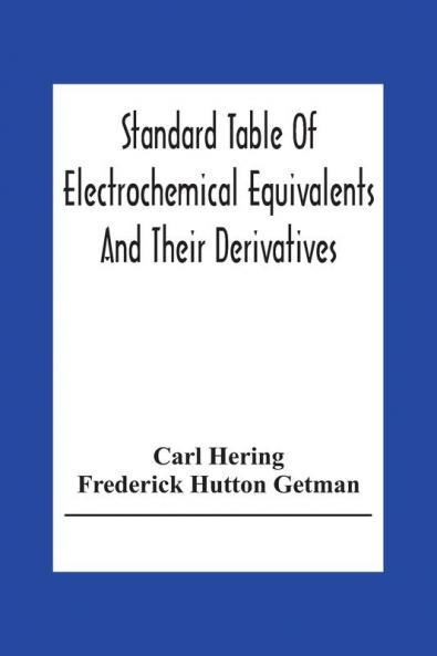 Standard Table Of Electrochemical Equivalents And Their Derivatives With Explanatory Text On Electrochemical Calculations Solutions Of Typical Practical Examples And Introductory Notes On Electrochemistry