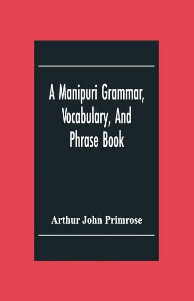 A Manipuri Grammar Vocabulary And Phrase Book: To Which Are Added Some Manipuri Proverbs And Specimens Of Manipuri Correspondence