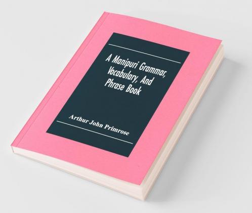A Manipuri Grammar Vocabulary And Phrase Book: To Which Are Added Some Manipuri Proverbs And Specimens Of Manipuri Correspondence
