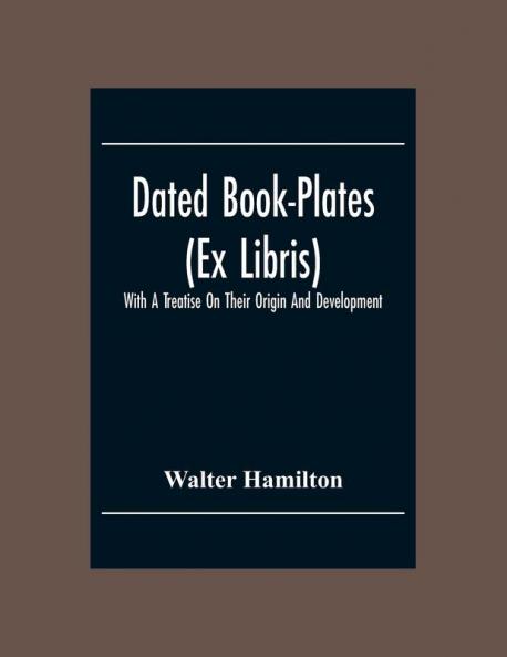 Dated Book-Plates (Ex Libris) With A Treatise On Their Origin And Development
