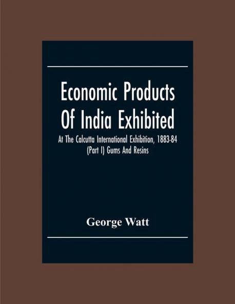 Economic Products Of India Exhibited At The Calcutta International Exhibition 1883-84 (Part I) Gums And Resins
