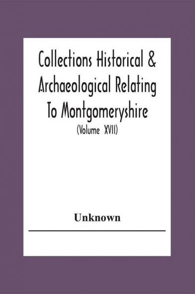 Collections Historical & Archaeological Relating To Montgomeryshire And Its Issued By The Powys-Land Club For The Use Of Its Members (Volume Xvii)