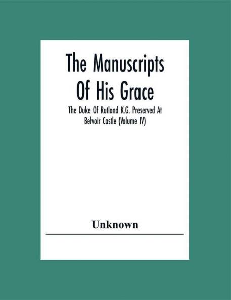 The Manuscripts Of His Grace The Duke Of Rutland K.G. Preserved At Belvoir Castle (Volume Iv)