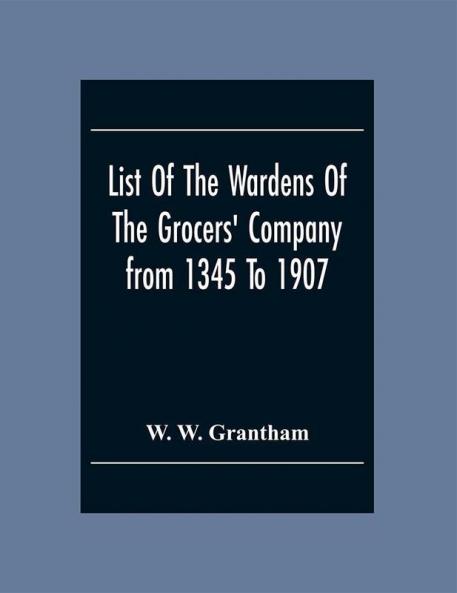 List Of The Wardens Of The Grocers' Companyfrom 1345 To 1907 : Taken From The Ordinances Remembrances And Wardens' Accounts 1345-1463 (Described As The Black Book With The Lock.) The Quires Of Wardens' Accounts 1454-1750 The Register Of Freemen