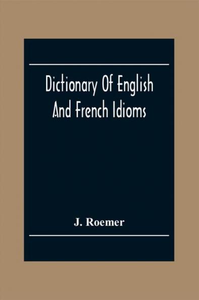 Dictionary Of English And French Idioms; Illustrating By Phrases And Examples The Peculiarities Of Both Languages And Designed As A Supplement To The Ordinary Dictionaries Now In Use