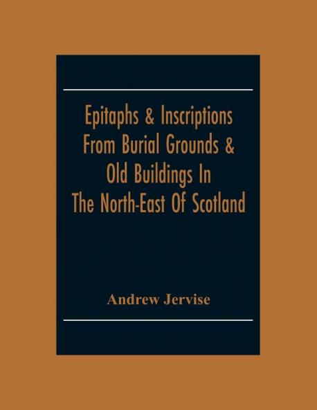 Epitaphs & Inscriptions From Burial Grounds & Old Buildings In The North-East Of Scotland; With Historical Biographical Genealogical And Antiquarian Notes; Also An Appendix Of Illustrative Papers