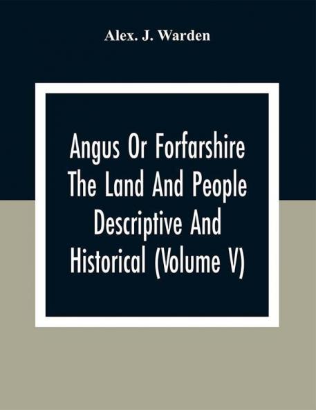 Angus Or Forfarshire The Land And People Descriptive And Historical (Volume V)
