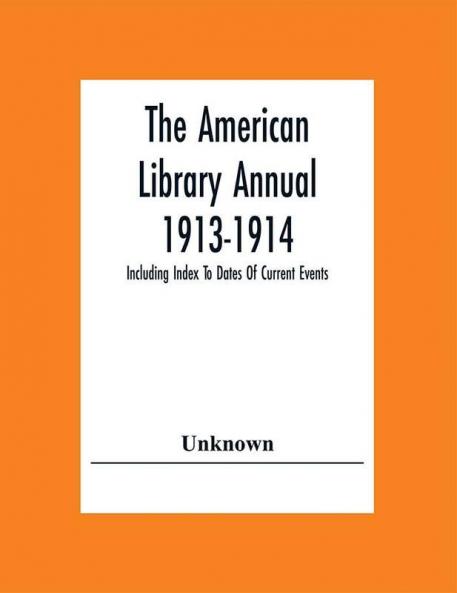 The American Library Annual 1913-1914; Including Index To Dates Of Current Events; Necrology Of Writers; Bibliographies; Statistics Of Book Production; Select Lists Of Libraries; Directories Of Publishers And Booksellers; List Of Private Collectors Of Books Etc