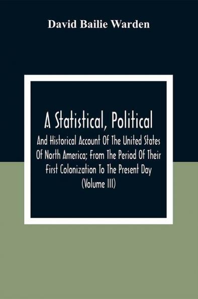 A Statistical Political And Historical Account Of The United States Of North America; From The Period Of Their First Colonization To The Present Day (Volume Iii)